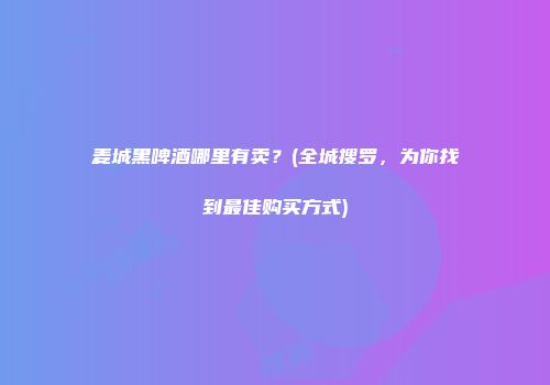 麦城黑啤酒哪里有卖？(全城搜罗，为你找到最佳购买方式)