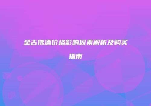 金古佛酒价格影响因素解析及购买指南