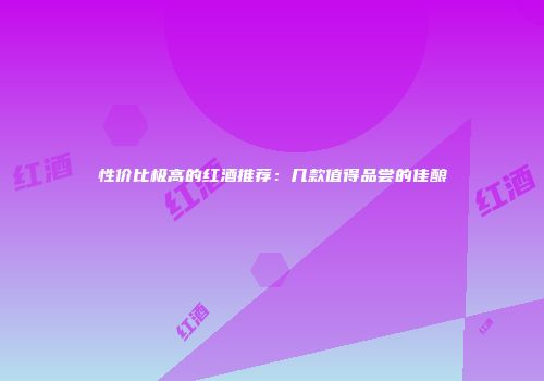 性价比极高的红酒推荐：几款值得品尝的佳酿
