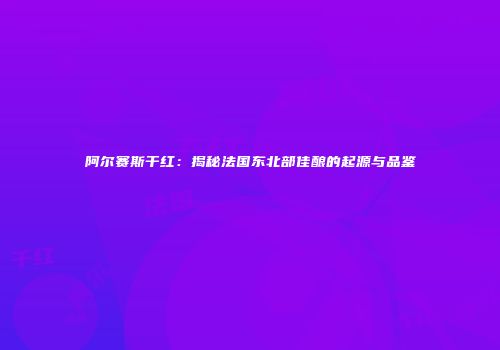 阿尔赛斯干红：揭秘法国东北部佳酿的起源与品鉴