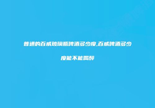 普通的百威玻璃瓶啤酒多少度,百威啤酒多少度能不能喝醉
