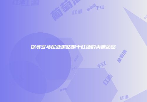 探寻罗马尼亚黑姑娘干红酒的美味秘密