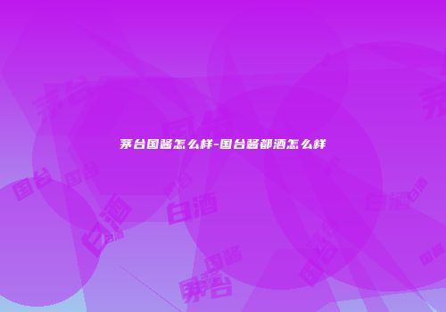 茅台国酱怎么样-国台酱都酒怎么样