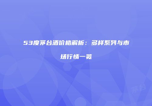 53度茅台酒价格解析：多样系列与市场行情一览
