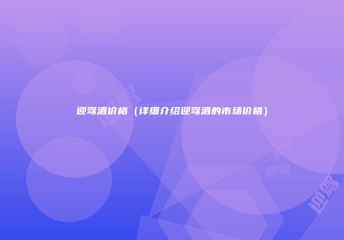 迎驾酒价格（详细介绍迎驾酒的市场价格）