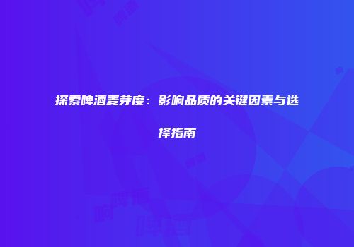 探索啤酒麦芽度：影响品质的关键因素与选择指南