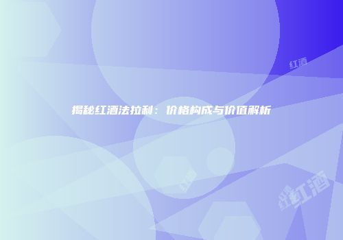 揭秘红酒法拉利：价格构成与价值解析