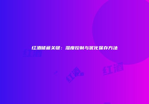 红酒储藏关键：湿度控制与优化保存方法