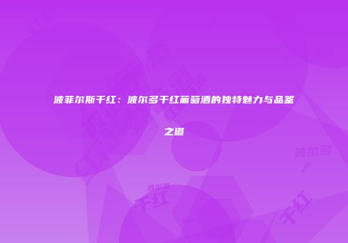 波菲尔斯干红：波尔多干红葡萄酒的独特魅力与品鉴之道