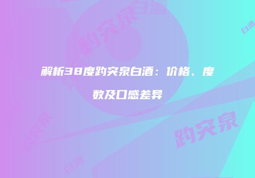 解析38度趵突泉白酒：价格、度数及口感差异