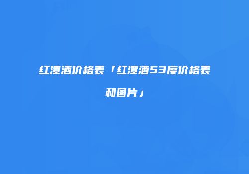 红潭酒价格表「红潭酒53度价格表和图片」