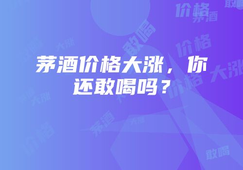 茅酒价格大涨，你还敢喝吗？