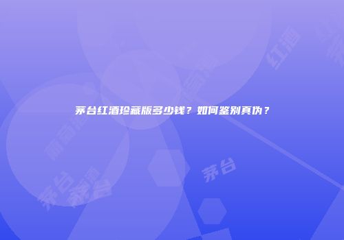 茅台红酒珍藏版多少钱？如何鉴别真伪？