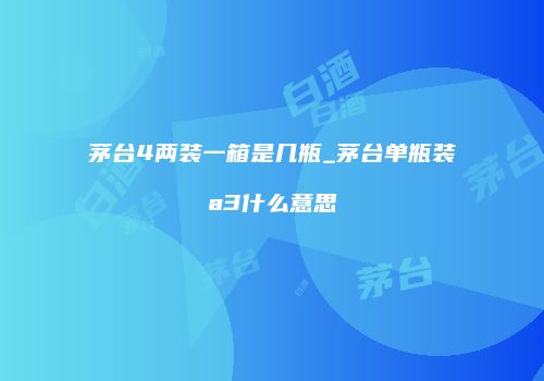 茅台4两装一箱是几瓶_茅台单瓶装a3什么意思