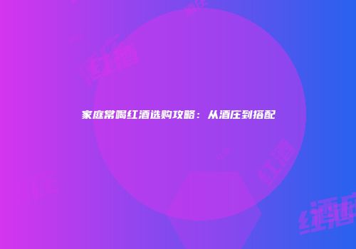 家庭常喝红酒选购攻略：从酒庄到搭配