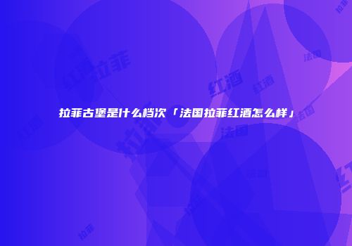 拉菲古堡是什么档次「法国拉菲红酒怎么样」