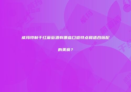 威玛特制干红葡萄酒有哪些口感特点和适合搭配的美食？