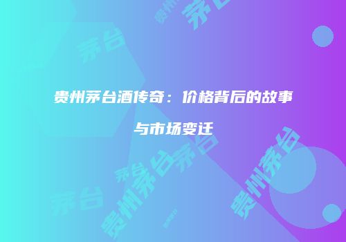 贵州茅台酒传奇：价格背后的故事与市场变迁