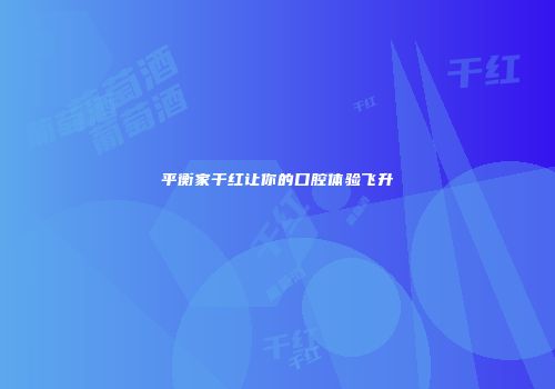 平衡家干红让你的口腔体验飞升