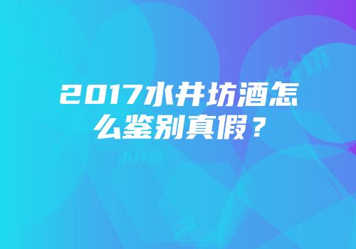 2017水井坊酒怎么鉴别真假？