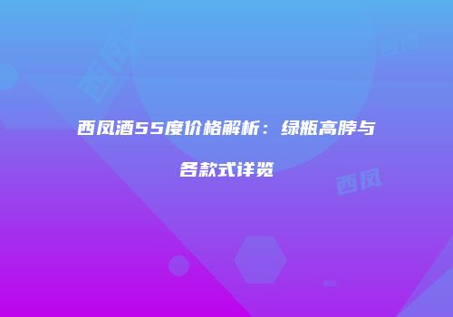 西凤酒55度价格解析：绿瓶高脖与各款式详览