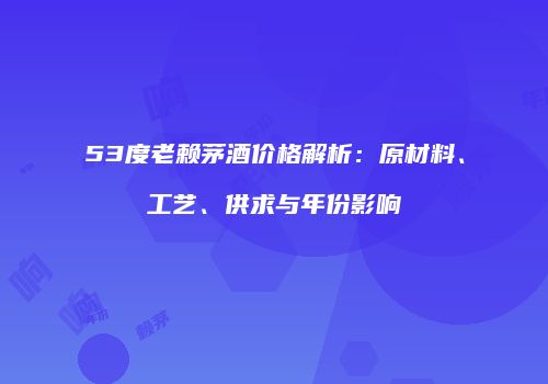 53度老赖茅酒价格解析：原材料、工艺、供求与年份影响