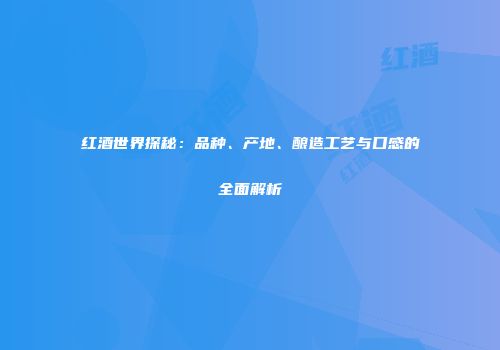 红酒世界探秘：品种、产地、酿造工艺与口感的全面解析