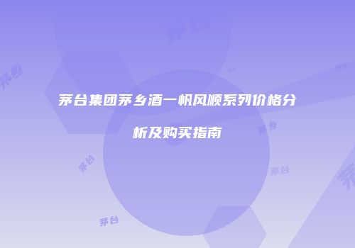 茅台集团茅乡酒一帆风顺系列价格分析及购买指南