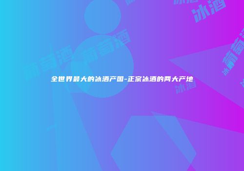 全世界最大的冰酒产国-正宗冰酒的两大产地