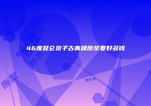 46度昆仑泉子古青稞原浆要好多钱