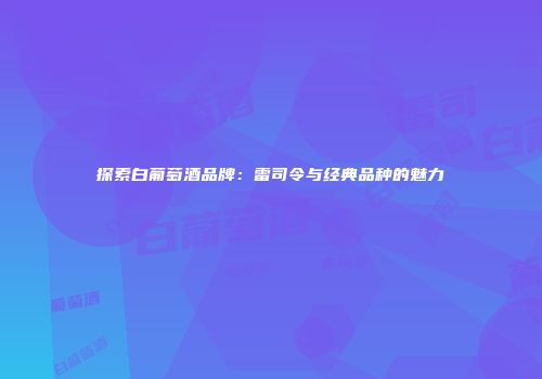 探索白葡萄酒品牌：雷司令与经典品种的魅力