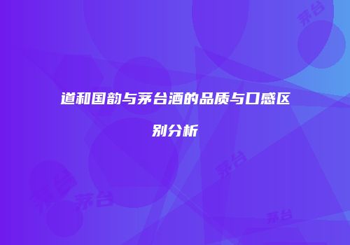 道和国韵与茅台酒的品质与口感区别分析