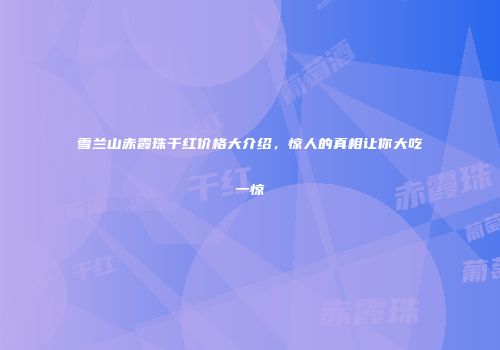 雪兰山赤霞珠干红价格大介绍，惊人的真相让你大吃一惊