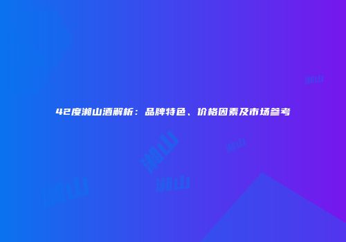 42度湘山酒解析：品牌特色、价格因素及市场参考