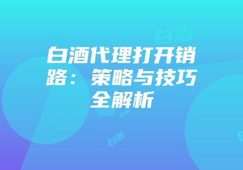 白酒代理打开销路：策略与技巧全解析