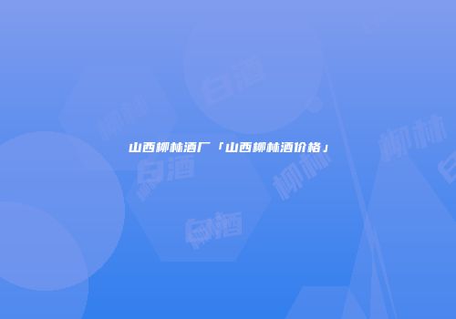 山西柳林酒厂「山西柳林酒价格」