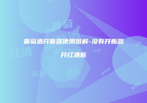 葡萄酒开瓶器使用图解-没有开瓶器开红酒瓶