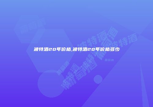 波特酒20年价格,波特酒20年价格多少