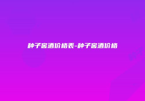 种子窖酒价格表-种子窖酒价格