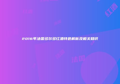 2016年法国多尔多红酒特色解析及相关知识
