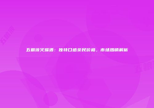 五粮液火爆酒：独特口感亲民价格，市场热销解析