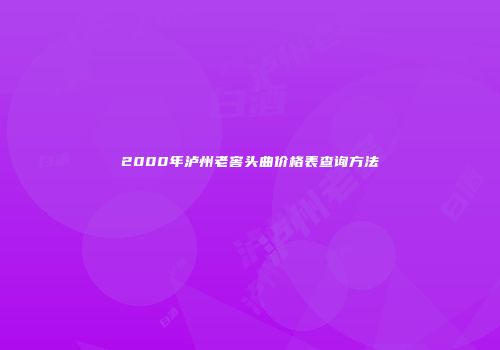 2000年泸州老窖头曲价格表查询方法