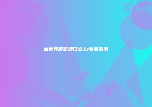新世界葡萄酒口感,自酿葡萄酒
