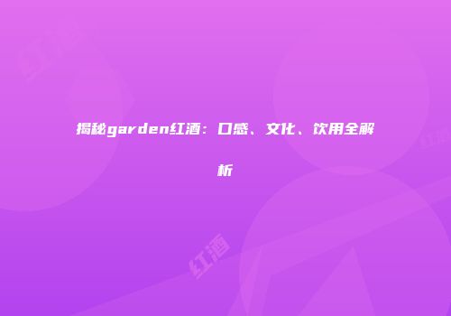揭秘garden红酒：口感、文化、饮用全解析