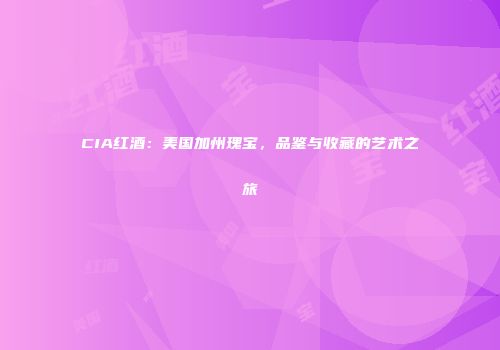 CIA红酒：美国加州瑰宝，品鉴与收藏的艺术之旅