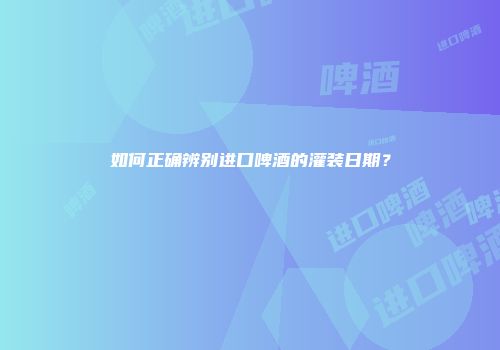 如何正确辨别进口啤酒的灌装日期？