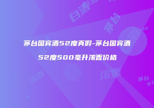 茅台国宾酒52度真假-茅台国宾酒52度500毫升浓香价格
