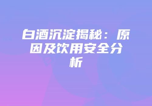 白酒沉淀揭秘：原因及饮用安全分析