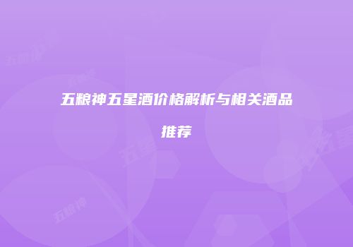 五粮神五星酒价格解析与相关酒品推荐