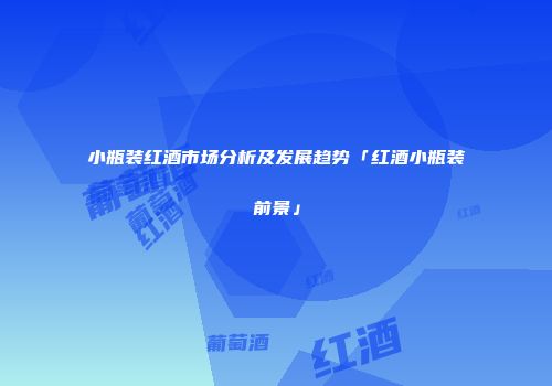 小瓶装红酒市场分析及发展趋势「红酒小瓶装前景」